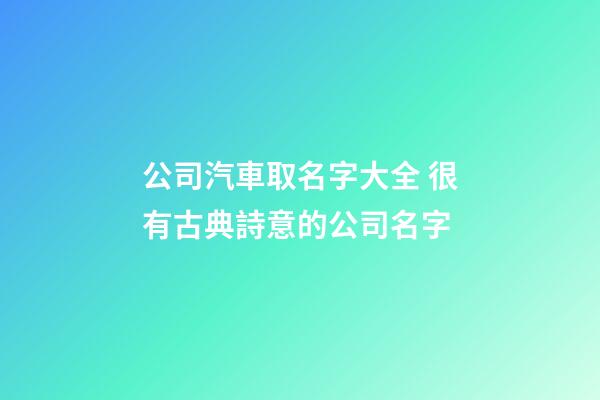 公司汽車取名字大全 很有古典詩意的公司名字-第1張-公司起名-玄機派